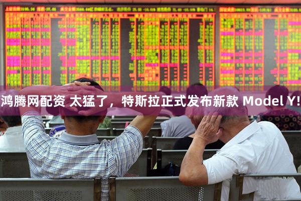 鸿腾网配资 太猛了，特斯拉正式发布新款 Model Y!