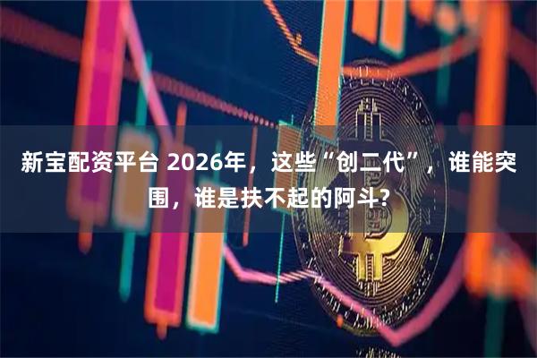 新宝配资平台 2026年，这些“创二代”，谁能突围，谁是扶不起的阿斗?