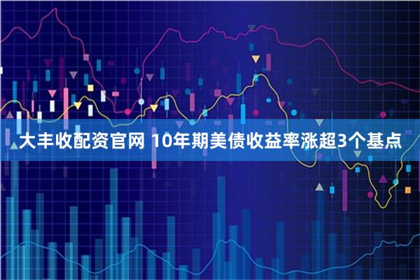 大丰收配资官网 10年期美债收益率涨超3个基点